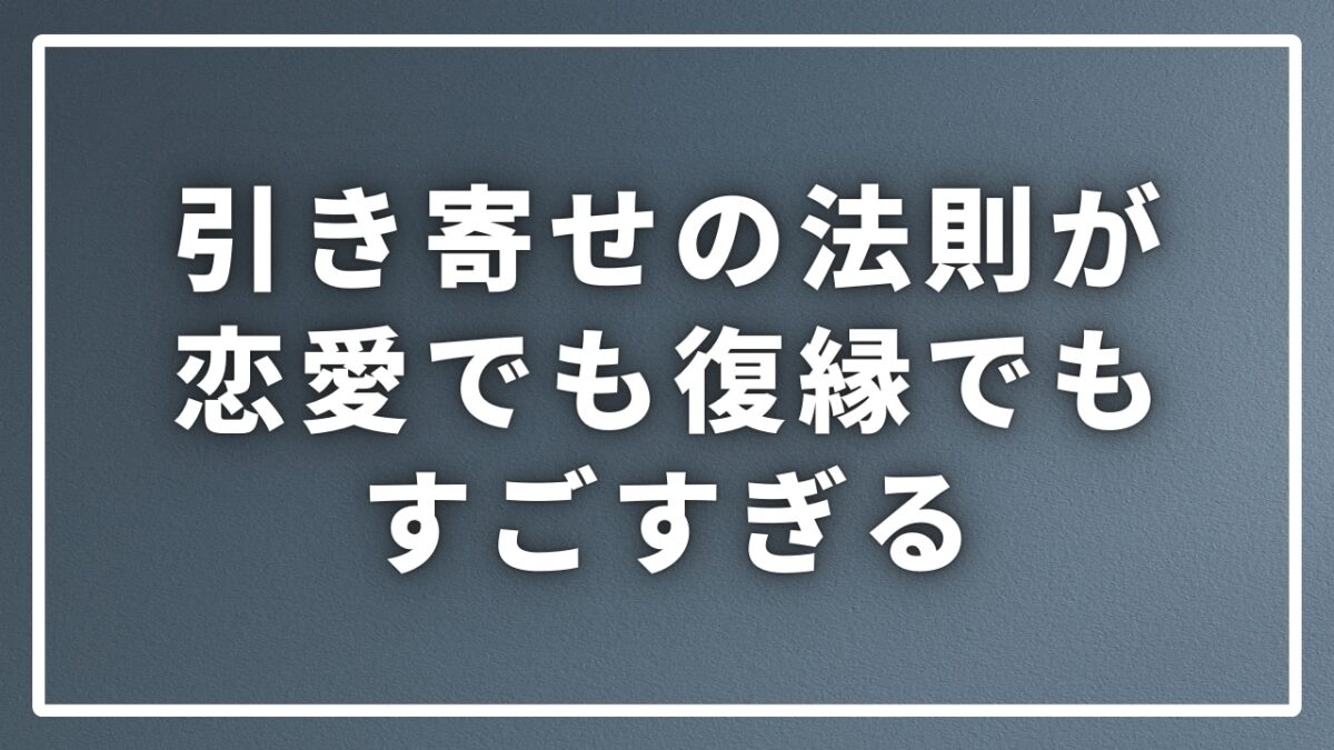 引き寄せの法則が恋愛でも復縁でもすごすぎる